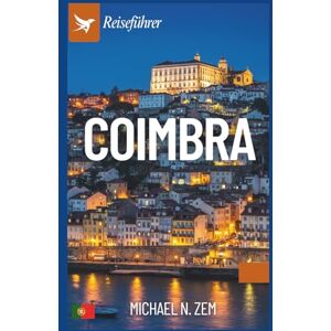 N. Zem, Michael Coimbra Reiseführer: Der umfassende Guide zu Geschichte, Kultur, Festen und Ausflügen in Zentralportugal N. Zem, Michael Coimbra Reiseführer: Der umfassende Guide zu Geschichte, Kultur, Festen und Ausflügen in Zentralportugal