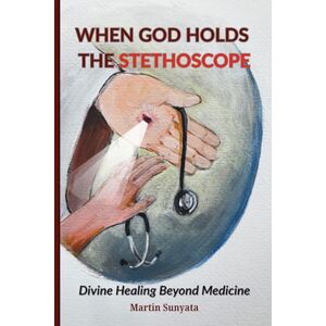 Sunyata, Martin When God Holds the Stethoscope: Divine Healing Beyond Medicine Sunyata, Martin When God Holds the Stethoscope: Divine Healing Beyond Medicine