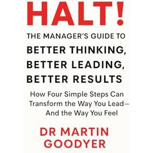 Goodyer, Dr Martin Steven HALT! The Manager's Guide to Better Thinking, Better Leading, Better Results: How Four Simple Steps Can Transform the Way You Lead and the Way You Feel Goodyer, Dr Martin Steven HALT! The Manager's Guide to Better Thinking, Better Leading, Better Results: How Four Simple Steps Can Transform the Way You Lead and the Way You Feel