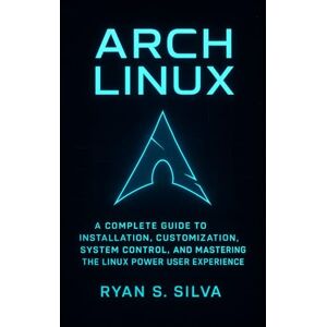 Silva ARCH LINUX: A Complete Guide to Installation, Customization, System Control, and Mastering the Linux Power User Experience Silva ARCH LINUX: A Complete Guide to Installation, Customization, System Control, and Mastering the Linux Power User Experience