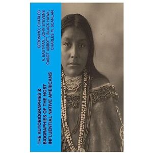 Geronimo The Autobiographies & Biographies of the Most Influential Native Americans: , Charles Eastman, Black Hawk, King Philip, Sitting Bull & Crazy Horse Geronimo The Autobiographies & Biographies of the Most Influential Native Americans: , Charles Eastman, Black Hawk, King Philip, Sitting Bull & Crazy Horse
