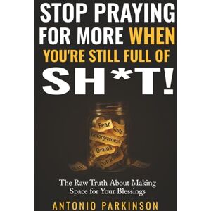 Parkinson, Antonio Stop Praying for More When You’re Still Full of Sh*t: The Raw Truth About Making Space for Your Blessings Parkinson, Antonio Stop Praying for More When You’re Still Full of Sh*t: The Raw Truth About Making Space for Your Blessings
