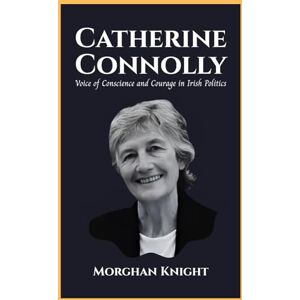 Knight, Morghan CATHERINE CONNOLLY: Voice of Conscience and Courage in Irish Politics (Powerful Women Leaders) Knight, Morghan CATHERINE CONNOLLY: Voice of Conscience and Courage in Irish Politics (Powerful Women Leaders)