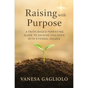 Gagliolo, Vanesa Raising with Purpose: A Faith-Based Parenting Guide to Raising Children with Eternal Values Gagliolo, Vanesa Raising with Purpose: A Faith-Based Parenting Guide to Raising Children with Eternal Values