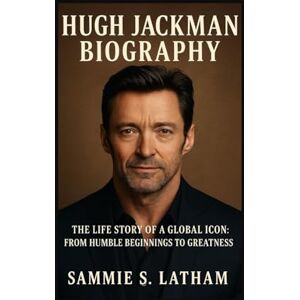 S. LATHAM, SAMMIE HUGH JACKMAN BIOGRAPHY: The Life Story Of A Global Icon: From Humble Beginnings To Greatness S. LATHAM, SAMMIE HUGH JACKMAN BIOGRAPHY: The Life Story Of A Global Icon: From Humble Beginnings To Greatness