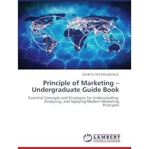 Bekele, Eshetu Tefera Principle of Marketing -Undergraduate Guide Book: Essential Concepts and Strategies for Understanding, Analyzing, and Applying Modern Marketing Principles Bekele, Eshetu Tefera Principle of Marketing -Undergraduate Guide Book: Essential Concepts and Strategies for Understanding, Analyzing, and Applying Modern Marketing Principles
