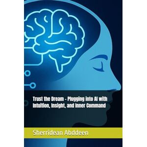 Abddeen, Sherridean Ann-Marie Trust the Dream – Plugging into AI with Intuition, Insight, and Inner Command Abddeen, Sherridean Ann-Marie Trust the Dream – Plugging into AI with Intuition, Insight, and Inner Command