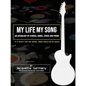 Germany, Jacqueline My Life My Song: An Anthology of Stories, Songs, Lyrics and Poems Germany, Jacqueline My Life My Song: An Anthology of Stories, Songs, Lyrics and Poems