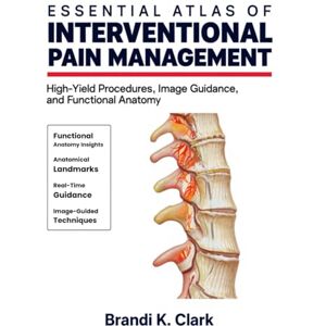 Clark, Brandi K. ESSENTIAL ATLAS OF INTERVENTIONAL PAIN MANAGEMENT: High-Yield Procedures, Image Guidance, and Functional Anatomy Clark, Brandi K. ESSENTIAL ATLAS OF INTERVENTIONAL PAIN MANAGEMENT: High-Yield Procedures, Image Guidance, and Functional Anatomy