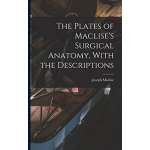 Maclise, Joseph The Plates of Maclise's Surgical Anatomy, With the Descriptions Maclise, Joseph The Plates of Maclise's Surgical Anatomy, With the Descriptions