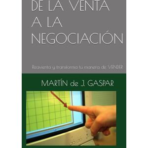 GASPAR, MARTÍN de J. DE LA VENTA A LA NEGOCIACIÓN: Reavienta y transforma tu manera de VENDER GASPAR, MARTÍN de J. DE LA VENTA A LA NEGOCIACIÓN: Reavienta y transforma tu manera de VENDER