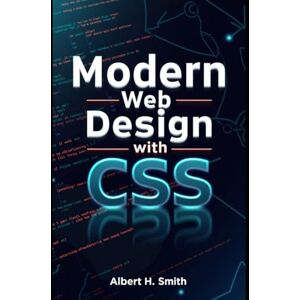 H. Smith, Albert Modern Web Design with CSS: Master Responsive Design, Flexbox, Grid Systems, UI Styling, and Essential Front-End Techniques H. Smith, Albert Modern Web Design with CSS: Master Responsive Design, Flexbox, Grid Systems, UI Styling, and Essential Front-End Techniques