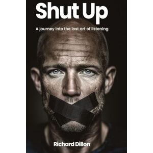 Dillon, Richard Shut Up: A Journey into the Lost Art of Listening Dillon, Richard Shut Up: A Journey into the Lost Art of Listening
