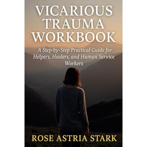 Stark, Rose Astria Vicarious Trauma Workbook: A Step-by-Step Practical Guide for Helpers, Healers, and Human Service Workers Stark, Rose Astria Vicarious Trauma Workbook: A Step-by-Step Practical Guide for Helpers, Healers, and Human Service Workers