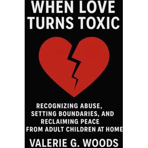 Woods, Valerie G. When Love Turns Toxic: Recognizing Abuse, Setting Boundaries, and Reclaiming Peace from Adult Children at Home Woods, Valerie G. When Love Turns Toxic: Recognizing Abuse, Setting Boundaries, and Reclaiming Peace from Adult Children at Home