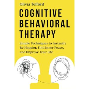 Telford, Olivia Cognitive Behavioral Therapy: Simple Techniques to Instantly Be Happier, Find Inner Peace, and Improve Your Life Telford, Olivia Cognitive Behavioral Therapy: Simple Techniques to Instantly Be Happier, Find Inner Peace, and Improve Your Life