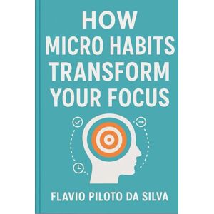 Silva How Micro Habits Transform Your Focus: From Scattered to Sharp: How Micro-Habits, Presence, and Personal Mastery Transform Your Focus and Productivity. Silva How Micro Habits Transform Your Focus: From Scattered to Sharp: How Micro-Habits, Presence, and Personal Mastery Transform Your Focus and Productivity.