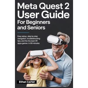 Carter, Ethan Meta Quest 2 User Guide for Beginners and Seniors: Easy Setup, Step by Step Navigation, Troubleshooting Tips, and the Best VR Apps and Games in 60 Minutes Carter, Ethan Meta Quest 2 User Guide for Beginners and Seniors: Easy Setup, Step by Step Navigation, Troubleshooting Tips, and the Best VR Apps and Games in 60 Minutes