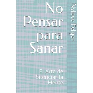 Felger, Nyleve No Pensar para Sanar: El Arte de Silenciar la Mente Felger, Nyleve No Pensar para Sanar: El Arte de Silenciar la Mente