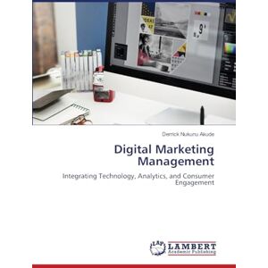 Akude, Derrick Nukunu Digital Marketing Management: Integrating Technology, Analytics, and Consumer Engagement Akude, Derrick Nukunu Digital Marketing Management: Integrating Technology, Analytics, and Consumer Engagement