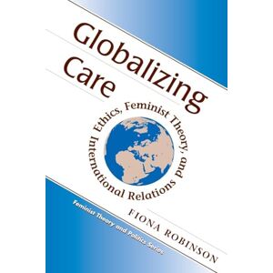 Robinson Globalizing Care: Ethics, Feminist Theory, And International Relations (Feminist Theory and Politics) Robinson Globalizing Care: Ethics, Feminist Theory, And International Relations (Feminist Theory and Politics)