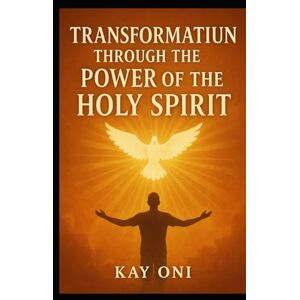 Oni, Kay Transformation Through the Power of the Holy Spirit: My Testimony Oni, Kay Transformation Through the Power of the Holy Spirit: My Testimony