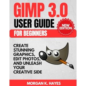 Hayes, Morgan K. GIMP 3.0 User Guide for Beginners: Create Stunning Graphics, Edit Photos, and Unleash Your Creative Side Hayes, Morgan K. GIMP 3.0 User Guide for Beginners: Create Stunning Graphics, Edit Photos, and Unleash Your Creative Side
