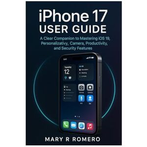 Romero, Mary R iPhone 17 User Guide: A Clear Companion to Mastering iOS 19, Personalization, Camera, Productivity, and Security Features Romero, Mary R iPhone 17 User Guide: A Clear Companion to Mastering iOS 19, Personalization, Camera, Productivity, and Security Features