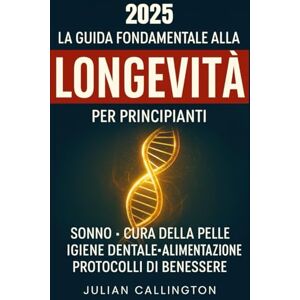 Callington, Julian La Guida Fondamentale alla Longevità per Principianti: Sonno, Cura della Pelle, Igiene Dentale, Alimentazione, Protocolli di Benessere Callington, Julian La Guida Fondamentale alla Longevità per Principianti: Sonno, Cura della Pelle, Igiene Dentale, Alimentazione, Protocolli di Benessere