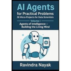 NAYAK, RAVINDRA KUMAR AI Agents for Practical Problems: 30 Micro-Projects for Data Scientists: Volume I: Agents of Intelligence — Building the Living Mind NAYAK, RAVINDRA KUMAR AI Agents for Practical Problems: 30 Micro-Projects for Data Scientists: Volume I: Agents of Intelligence — Building the Living Mind