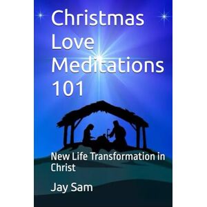 Sam, Mr. Jay Christmas Love Meditations 101: New Life Transformation in Christ Sam, Mr. Jay Christmas Love Meditations 101: New Life Transformation in Christ