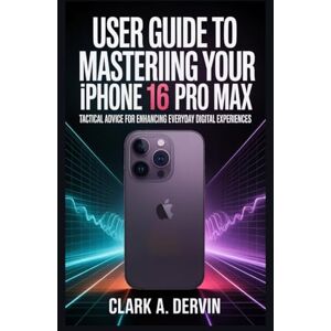 DERVIN, CLARK A USER GUIDE TO MASTERING YOUR IPHONE 16 PRO MAX: Tactical Advice for Enhancing Everyday Digital Experiences DERVIN, CLARK A USER GUIDE TO MASTERING YOUR IPHONE 16 PRO MAX: Tactical Advice for Enhancing Everyday Digital Experiences