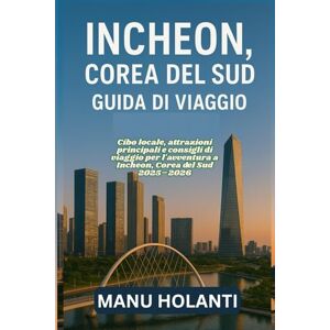 HOLANTI, MANU INCHEON COREA DEL SUD GUIDA DI VIAGGIO: Cibo locale attrazioni principali e consigli di viaggio per l'avventura a Incheon Corea del Sud 2025 2026 HOLANTI, MANU INCHEON COREA DEL SUD GUIDA DI VIAGGIO: Cibo locale attrazioni principali e consigli di viaggio per l'avventura a Incheon Corea del Sud 2025 2026