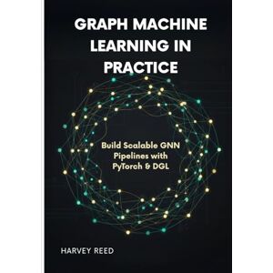 Reed, Harvey Graph Machine Learning in Practice: Build Scalable GNN Pipelines with PyTorch & DGL Reed, Harvey Graph Machine Learning in Practice: Build Scalable GNN Pipelines with PyTorch & DGL