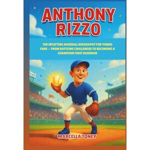 Toney, Marcella Anthony Rizzo: The Uplifting Baseball Biography for Young Fans — From Battling Challenges to Becoming a Champion First Baseman Toney, Marcella Anthony Rizzo: The Uplifting Baseball Biography for Young Fans — From Battling Challenges to Becoming a Champion First Baseman
