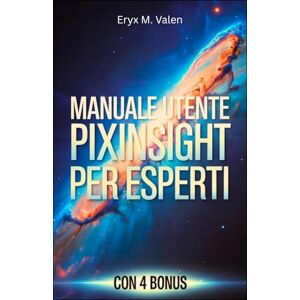 Valen, Eryx M. Manuale utente PixInsight per esperti: Una guida passo passo per perfezionare le tecniche di elaborazione delle immagini e creare astrofotografia professionale con PixInsight Valen, Eryx M. Manuale utente PixInsight per esperti: Una guida passo passo per perfezionare le tecniche di elaborazione delle immagini e creare astrofotografia professionale con PixInsight
