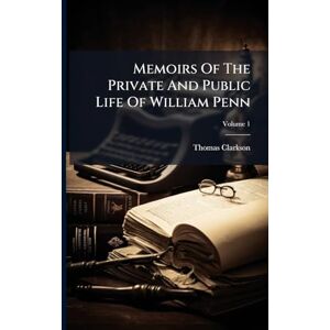 Clarkson, Thomas Memoirs Of The Private And Public Life Of William Penn Clarkson, Thomas Memoirs Of The Private And Public Life Of William Penn