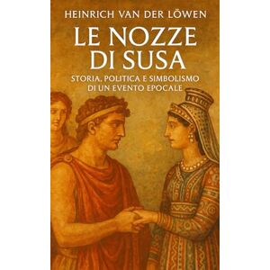 Löwen, Heinrich Van Der Le Nozze di Susa: Storia, Politica e Simbolismo di un Evento Epocale Löwen, Heinrich Van Der Le Nozze di Susa: Storia, Politica e Simbolismo di un Evento Epocale