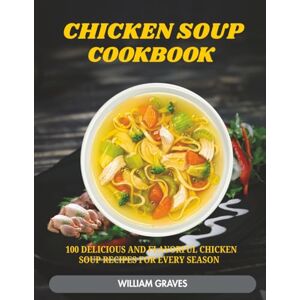 Graves, William Chicken Soup Cookbook: 100 Delicious and Flavorful Chicken Soup Recipes for Every Season Graves, William Chicken Soup Cookbook: 100 Delicious and Flavorful Chicken Soup Recipes for Every Season
