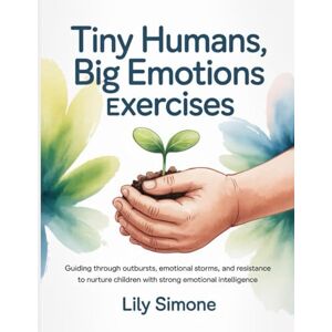 Simone, Lily Tiny Humans, Big Emotions Exercises: Guiding through outbursts, emotional storms, and resistance to nurture children with strong emotional intelligence Simone, Lily Tiny Humans, Big Emotions Exercises: Guiding through outbursts, emotional storms, and resistance to nurture children with strong emotional intelligence