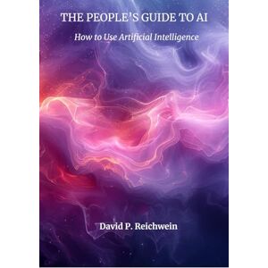 Reichwein, David P. THE PEOPLE'S GUIDE TO AI: How to Use AI to Improve Your Life Reichwein, David P. THE PEOPLE'S GUIDE TO AI: How to Use AI to Improve Your Life