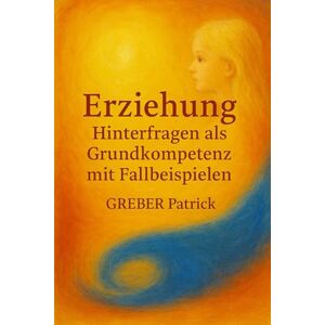 Greber, Patrick Erziehung: Hinterfragen als Grundkompetenz: Mit Fallbeispielen Greber, Patrick Erziehung: Hinterfragen als Grundkompetenz: Mit Fallbeispielen