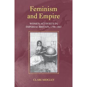 Clare Midgley Feminism and Empire: Women Activists in Imperial Britain, 1790-1865 Clare Midgley Feminism and Empire: Women Activists in Imperial Britain, 1790-1865