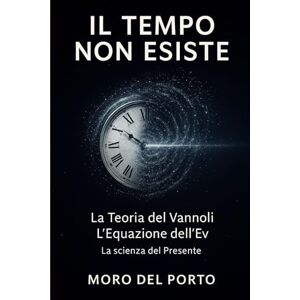Del Porto, Moro IL TEMPO NON ESISTE Teoria del Vannoli: L'equazione dell'Ev (Le opere di Moro Del Porto) Del Porto, Moro IL TEMPO NON ESISTE Teoria del Vannoli: L'equazione dell'Ev (Le opere di Moro Del Porto)