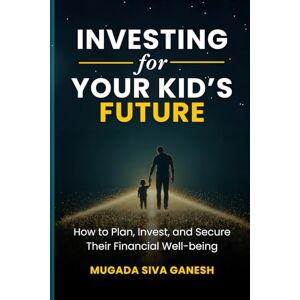 SIVA GANESH, MUGADA Investing for Your Kid's Future: How to Plan, Invest, and Secure Their Financial Well-being SIVA GANESH, MUGADA Investing for Your Kid's Future: How to Plan, Invest, and Secure Their Financial Well-being