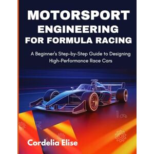 Elise, Cordelia Motorsport Engineering for Formula Racing: A Beginner's Step-by-Step Guide to Designing High-Performance Race Cars Elise, Cordelia Motorsport Engineering for Formula Racing: A Beginner's Step-by-Step Guide to Designing High-Performance Race Cars