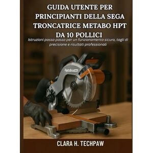 Techpaw, Clara H. Guida utente per principianti della sega troncatrice Metabo HPT da 10 pollici: Istruzioni passo passo per un funzionamento sicuro, tagli di precisione e risultati professionali Techpaw, Clara H. Guida utente per principianti della sega troncatrice Metabo HPT da 10 pollici: Istruzioni passo passo per un funzionamento sicuro, tagli di precisione e risultati professionali