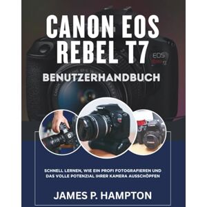 Hampton, James P. Canon Eos Rebel T7 Benutzerhandbuch: Schnell lernen, wie ein Profi fotografieren und das volle Potenzial Ihrer Kamera ausschöpfen Hampton, James P. Canon Eos Rebel T7 Benutzerhandbuch: Schnell lernen, wie ein Profi fotografieren und das volle Potenzial Ihrer Kamera ausschöpfen