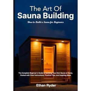 Ryder, Ethan The Art Of Sauna Building: How to Build a Sauna for Beginners: The Complete Beginner's Guide to Buliding Your Own Sauna at Home, Packed with Clear Instructions, Practical Tips, and Inspiring Ideas Ryder, Ethan The Art Of Sauna Building: How to Build a Sauna for Beginners: The Complete Beginner's Guide to Buliding Your Own Sauna at Home, Packed with Clear Instructions, Practical Tips, and Inspiring Ideas