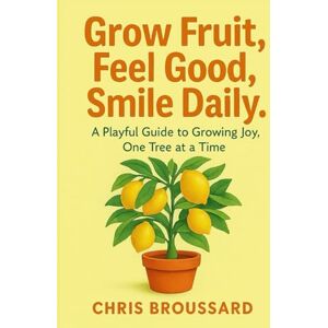 Broussard, Chris Grow Fruit, Feel Good, Smile Daily: A Playful Guide to Growing Joy, One Tree at a TIme Broussard, Chris Grow Fruit, Feel Good, Smile Daily: A Playful Guide to Growing Joy, One Tree at a TIme